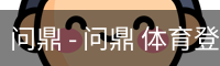 问鼎 - 问鼎 体育登录注册 - (中国)官方安全网站